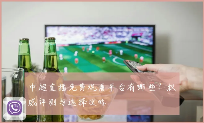 中超直播免费观看平台有哪些?权威评测与选择攻略