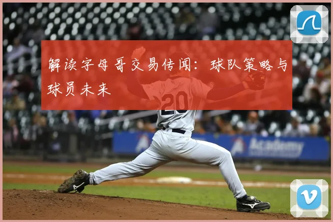 解读字母哥交易传闻:球队策略与球员未来