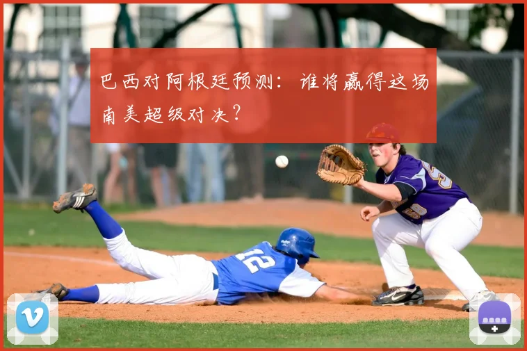 巴西对阿根廷预测:谁将赢得这场南美超级对决?