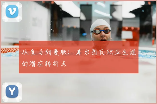 从皇马到曼联：库尔图瓦职业生涯的潜在转折点