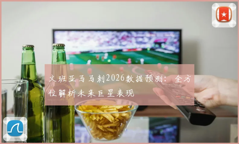文班亚马马刺2026数据预测：全方位解析未来巨星表现