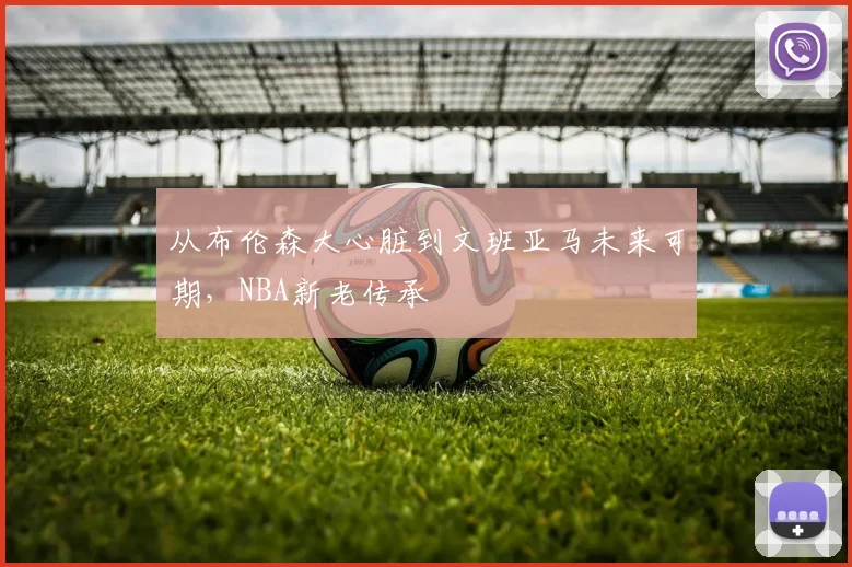 从布伦森大心脏到文班亚马未来可期，NBA新老传承