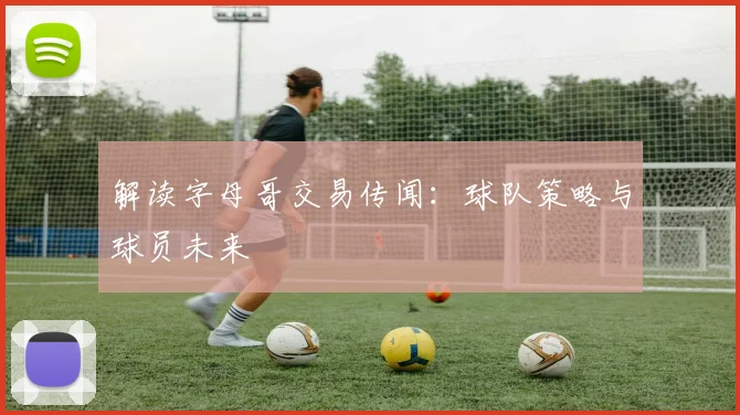 解读字母哥交易传闻:球队策略与球员未来