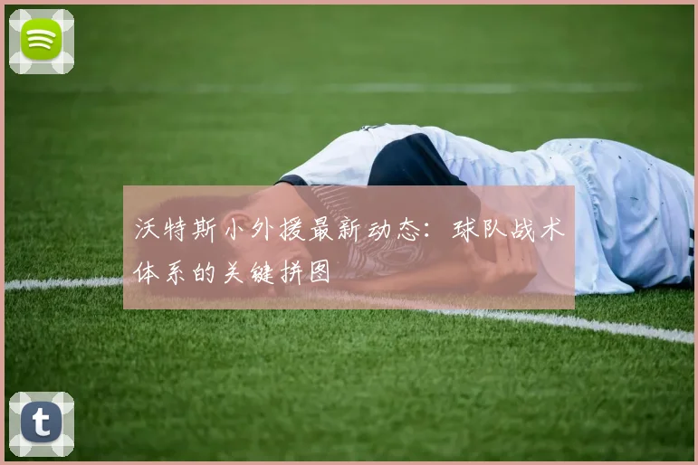 沃特斯小外援最新动态：球队战术体系的关键拼图