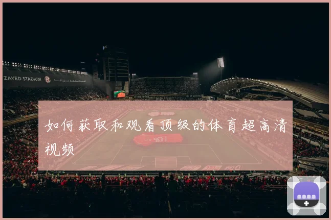 如何获取和观看顶级的体育超高清视频