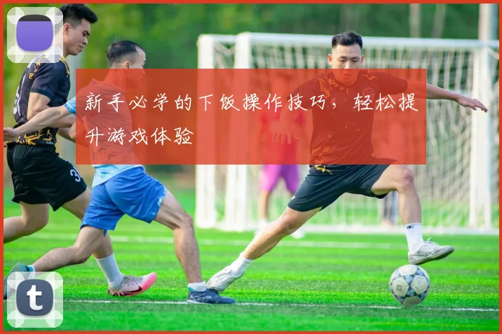 新手必学的下饭操作技巧，轻松提升游戏体验