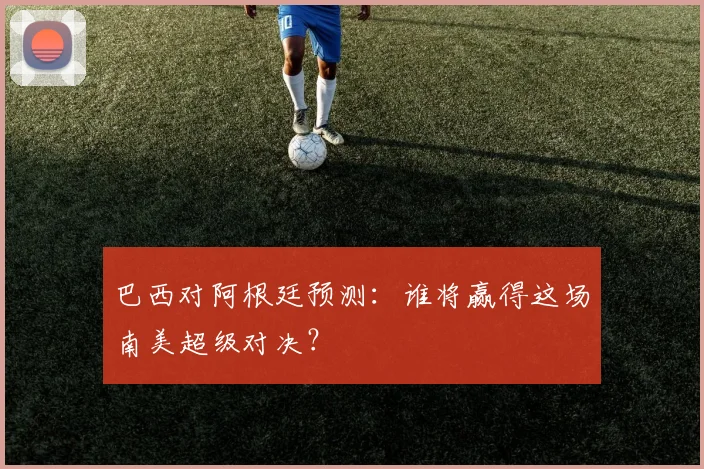 巴西对阿根廷预测:谁将赢得这场南美超级对决?
