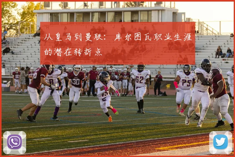从皇马到曼联:库尔图瓦职业生涯的潜在转折点