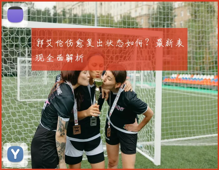郭艾伦伤愈复出状态如何？最新表现全面解析