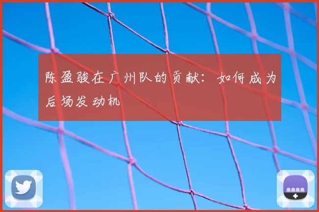 陈盈骏在广州队的贡献：如何成为后场发动机