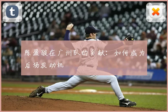 陈盈骏在广州队的贡献：如何成为后场发动机