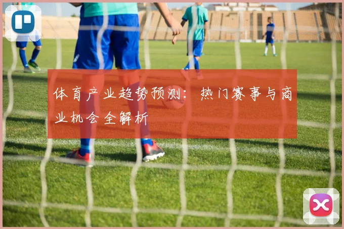 体育产业趋势预测：热门赛事与商业机会全解析