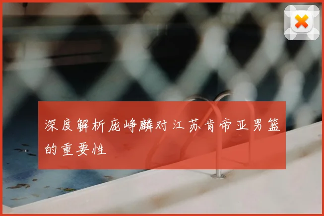 深度解析庞峥麟对江苏肯帝亚男篮的重要性